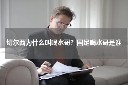 切尔西为什么叫喝水哥？国足喝水哥是谁
