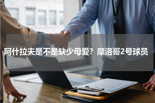 阿什拉夫是不是缺少母爱？摩洛哥2号球员
