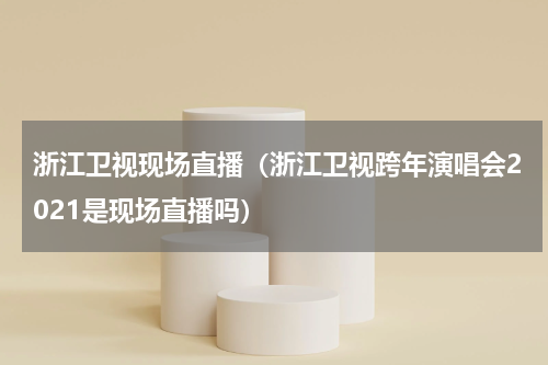 浙江卫视现场直播（浙江卫视跨年演唱会2021是现场直播吗）