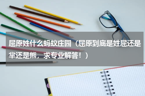 屈原姓什么蚂蚁庄园（屈原到底是姓屈还是芈还是熊，求专业解答！）