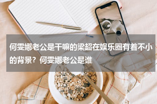 何雯娜老公是干嘛的梁超在娱乐圈有着不小的背景？何雯娜老公是谁