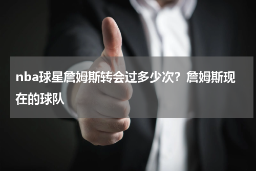 nba球星詹姆斯转会过多少次？詹姆斯现在的球队