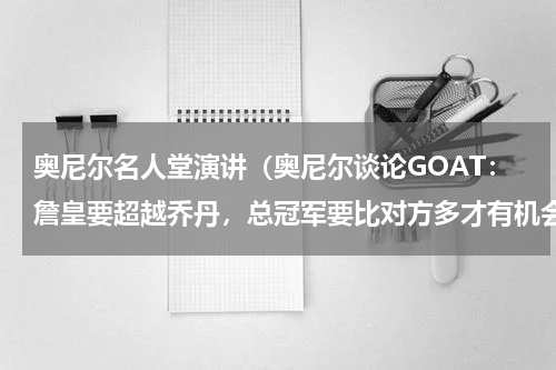 奥尼尔名人堂演讲（奥尼尔谈论GOAT：詹皇要超越乔丹，总冠军要比对方多才有机会）