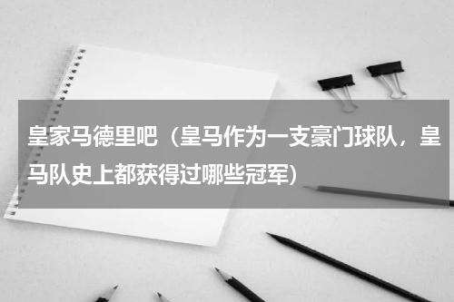 皇家马德里吧（皇马作为一支豪门球队，皇马队史上都获得过哪些冠军）