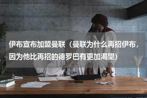 伊布宣布加盟曼联（曼联为什么再招伊布，因为他比再招的德罗巴有更加渴望）