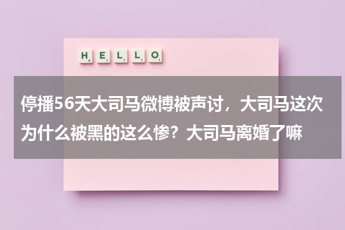 停播56天大司马微博被声讨，大司马这次为什么被黑的这么惨？大司马离婚了嘛