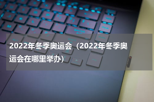 2022年冬季奥运会（2022年冬季奥运会在哪里举办）