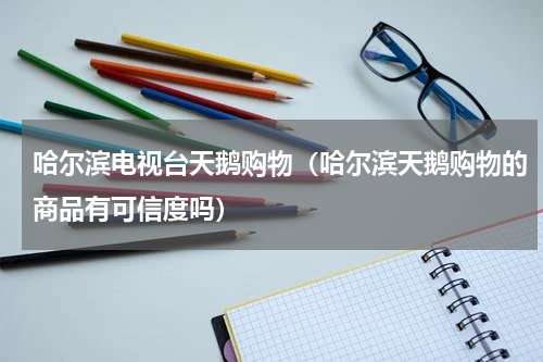 哈尔滨电视台天鹅购物（哈尔滨天鹅购物的商品有可信度吗）