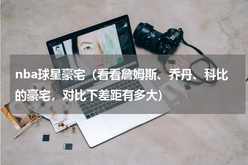 nba球星豪宅（看看詹姆斯、乔丹、科比的豪宅，对比下差距有多大）