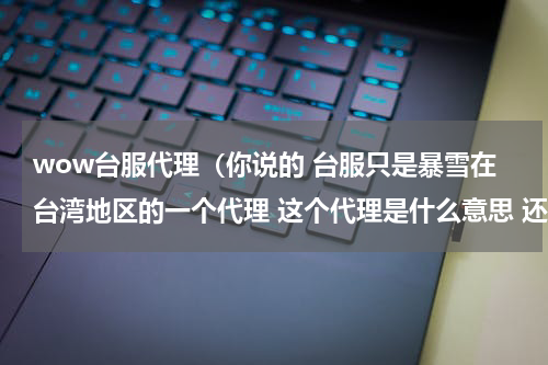wow台服代理（你说的 台服只是暴雪在台湾地区的一个代理 这个代理是什么意思 还有台版算原版吗 他能和英文版联机吗）