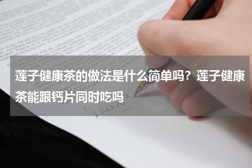 莲子健康茶的做法是什么简单吗？莲子健康茶能跟钙片同时吃吗