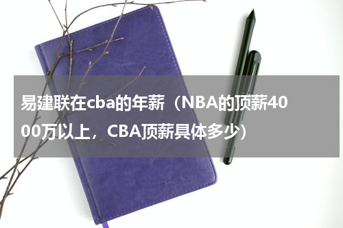 易建联在cba的年薪（NBA的顶薪4000万以上，CBA顶薪具体多少）