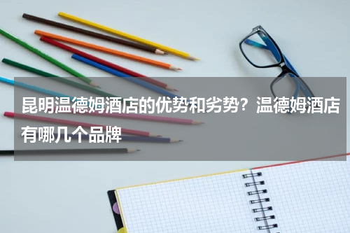 昆明温德姆酒店的优势和劣势？温德姆酒店有哪几个品牌