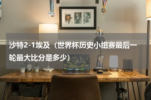 沙特2-1埃及（世界杯历史小组赛最后一轮最大比分是多少）