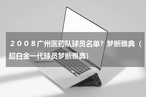 ２００８广州医药队球员名单？梦断雅典（超白金一代球员梦断雅典）