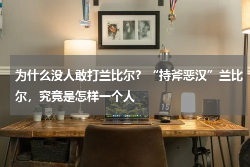 为什么没人敢打兰比尔？“持斧恶汉”兰比尔，究竟是怎样一个人