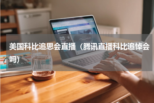 美国科比追思会直播（腾讯直播科比追悼会吗）
