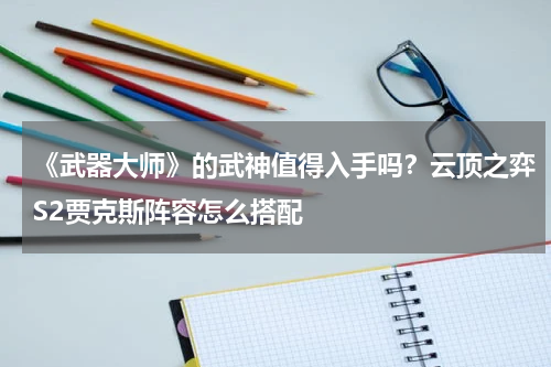 《武器大师》的武神值得入手吗？云顶之弈S2贾克斯阵容怎么搭配
