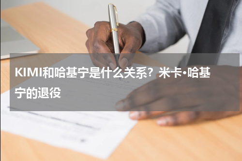 KIMI和哈基宁是什么关系？米卡·哈基宁的退役