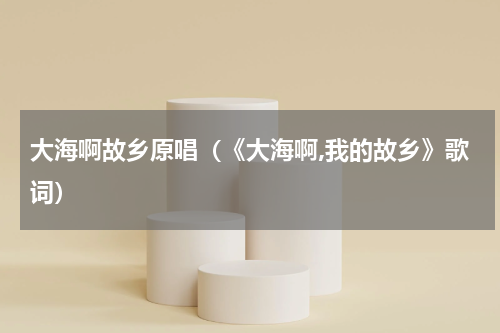 大海啊故乡原唱（《大海啊,我的故乡》歌词）