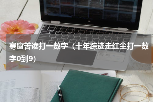 寒窗苦读打一数字（十年踪迹走红尘打一数字0到9）