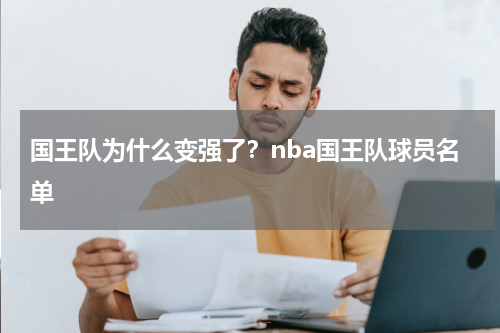 国王队为什么变强了？nba国王队球员名单