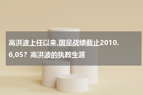 高洪波上任以来,国足战绩截止2010.6,05？高洪波的执教生涯