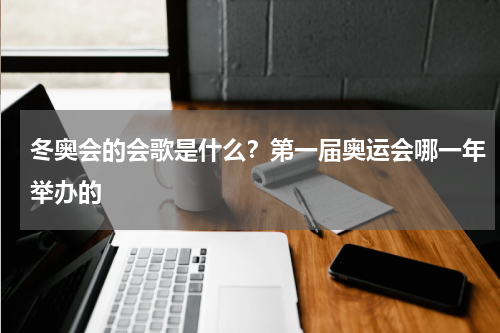 冬奥会的会歌是什么？第一届奥运会哪一年举办的