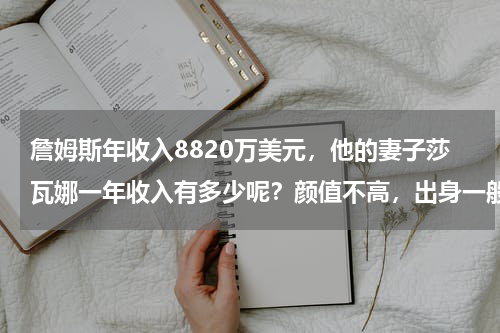 詹姆斯年收入8820万美元，他的妻子莎瓦娜一年收入有多少呢？颜值不高，出身一般，詹姆斯为何对詹嫂莎瓦娜情有独钟