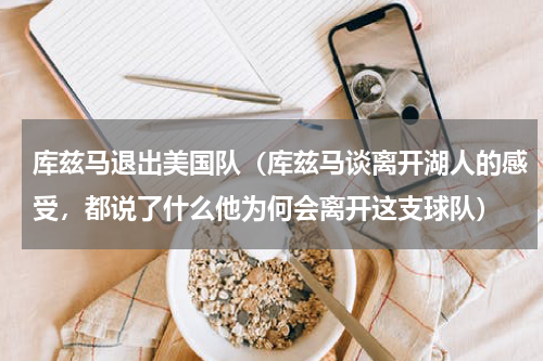 库兹马退出美国队（库兹马谈离开湖人的感受，都说了什么他为何会离开这支球队）