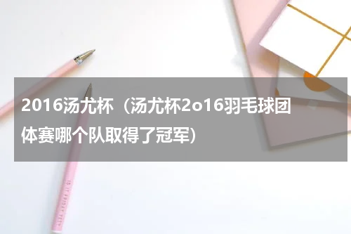 2016汤尤杯（汤尤杯2o16羽毛球团体赛哪个队取得了冠军）