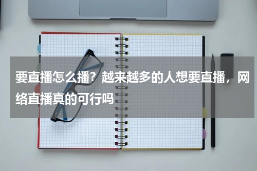 要直播怎么播？越来越多的人想要直播，网络直播真的可行吗