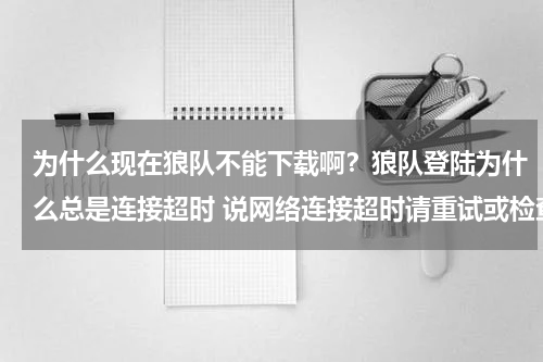 为什么现在狼队不能下载啊？狼队登陆为什么总是连接超时 说网络连接超时请重试或检查网络 30100 求高手解答 一定加悬赏