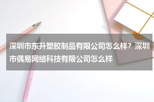 深圳市东升塑胶制品有限公司怎么样？深圳市偶易网络科技有限公司怎么样