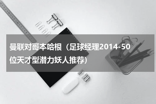 曼联对哥本哈根（足球经理2014-50位天才型潜力妖人推荐）