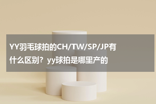 YY羽毛球拍的CH/TW/SP/JP有什么区别？yy球拍是哪里产的