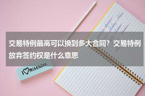 交易特例最高可以换到多大合同？交易特例放弃签约权是什么意思