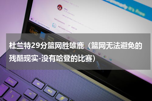 杜兰特29分篮网胜雄鹿（篮网无法避免的残酷现实-没有哈登的比赛）
