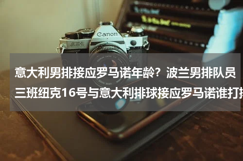 意大利男排接应罗马诺年龄？波兰男排队员三班纽克16号与意大利排球接应罗马诺谁打排球厉害