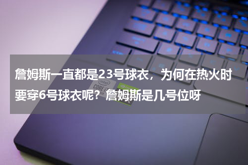 詹姆斯一直都是23号球衣，为何在热火时要穿6号球衣呢？詹姆斯是几号位呀