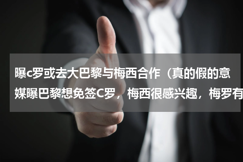 曝c罗或去大巴黎与梅西合作（真的假的意媒曝巴黎想免签C罗，梅西很感兴趣，梅罗有望同框了）