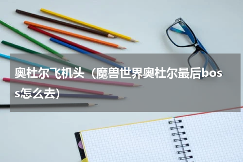 奥杜尔飞机头（魔兽世界奥杜尔最后boss怎么去）