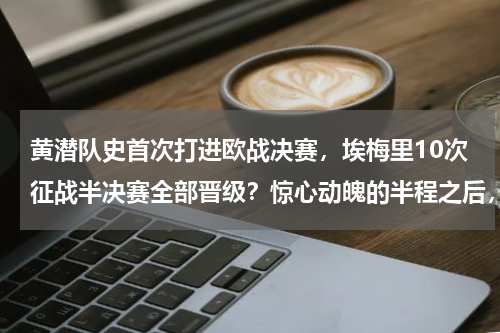 黄潜队史首次打进欧战决赛，埃梅里10次征战半决赛全部晋级？惊心动魄的半程之后，不败成为了埃梅里的枷锁