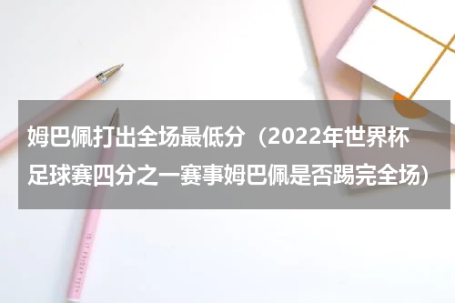 姆巴佩打出全场最低分（2022年世界杯足球赛四分之一赛事姆巴佩是否踢完全场）