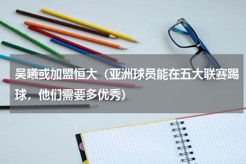 吴曦或加盟恒大（亚洲球员能在五大联赛踢球，他们需要多优秀）