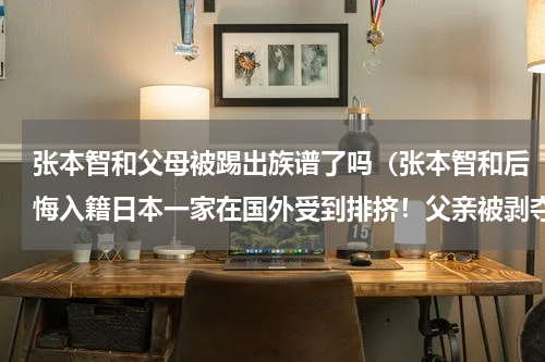 张本智和父母被踢出族谱了吗（张本智和后悔入籍日本一家在国外受到排挤！父亲被剥夺教练资格）