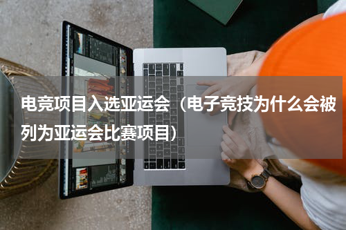 电竞项目入选亚运会（电子竞技为什么会被列为亚运会比赛项目）