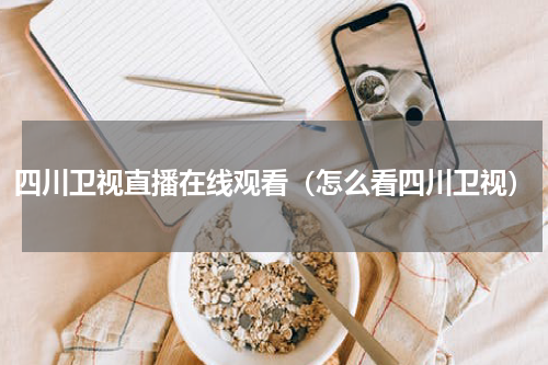 四川卫视直播在线观看（怎么看四川卫视）
