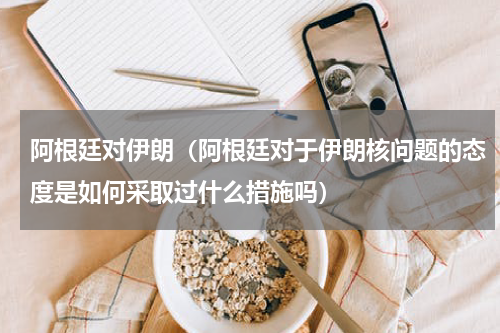 阿根廷对伊朗（阿根廷对于伊朗核问题的态度是如何采取过什么措施吗）