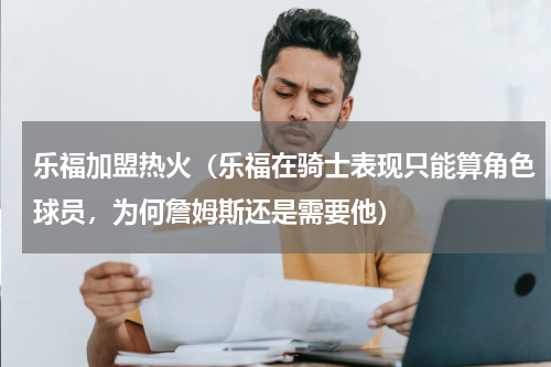 乐福加盟热火（乐福在骑士表现只能算角色球员，为何詹姆斯还是需要他）